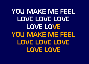 YOU MAKE ME FEEL
LOVE LOVE LOVE
LOVE LOVE
YOU MAKE ME FEEL
LOVE LOVE LOVE
LOVE LOVE