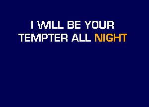 I WILL BE YOUR
TEMPTER ALL NIGHT