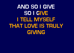 AND SO I GIVE
SO I GIVE
I TELL MYSELF
THAT LOVE IS TRULY

GIVING