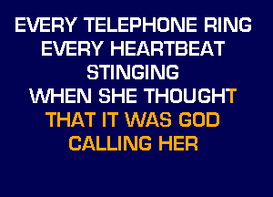 EVERY TELEPHONE RING
EVERY HEARTBEAT
STINGING
WHEN SHE THOUGHT
THAT IT WAS GOD
CALLING HER