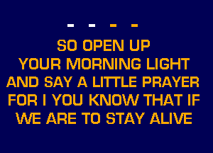 SO OPEN UP

YOUR MORNING LIGHT
AND SAY A LITTLE PRAYER

FOR I YOU KNOW THAT IF
WE ARE TO STAY ALIVE