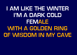 I AM LIKE THE WINTER
I'M A DARK COLD
FEMALE
WITH A GOLDEN RING
OF WISDOM IN MY CAVE