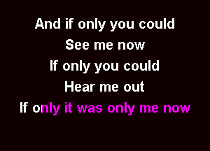 And if only you could
See me now
If only you could

Hear me out