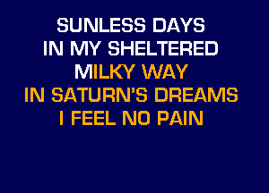 SUNLESS DAYS
IN MY SHELTERED
MILKY WAY
IN SATURMS DREAMS
I FEEL N0 PAIN