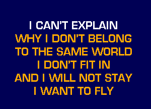 I CAN'T EXPLAIN
INHY I DON'T BELONG
TO THE SAME WORLD

I DON'T FIT IN
AND I INILL NOT STAY
I WANT TO FLY