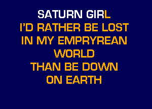 SATURN GIRL
I'D RATHER BE LOST
IN MY EMPRYREAN
WORLD
THAN BE DOWN
ON EARTH