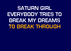 SATURN GIRL
EVERYBODY TRIES T0
BREAK MY DREAMS
T0 BREAK THROUGH