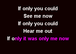 If only you could
See me now
If only you could

Hear me out