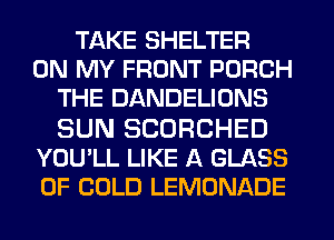 TAKE SHELTER
ON MY FRONT PORCH
THE DANDELIONS

SUN SCDRCHED
YOU'LL LIKE A GLASS
OF GOLD LEMONADE