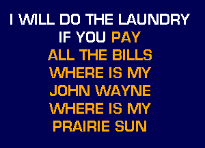 I WILL DO THE LAUNDRY
IF YOU PAY
ALL THE BILLS
WHERE IS MY
JOHN WAYNE
WHERE IS MY
PRAIRIE SUN