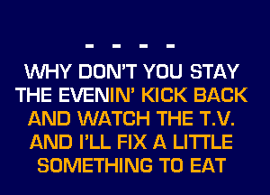 WHY DON'T YOU STAY
THE EVENIN' KICK BACK
AND WATCH THE T.V.
AND I'LL FIX A LITTLE
SOMETHING TO EAT