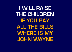I WILL RAISE
THE CHILDREN
IF YOU PAY

ALL THE BILLS
VUHERE IS MY
JOHN WAYNE