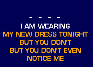 I AM WEARING
MY NEW DRESS TONIGHT
BUT YOU DON'T
BUT YOU DON'T EVEN
NOTICE ME