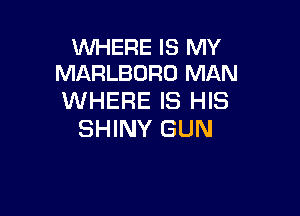 WHERE IS MY
MARLBORO MAN

WHERE IS HIS

SHINY GUN