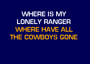 WHERE IS MY
LONELY RANGER
WHERE HAVE ALL

THE COWBOYS GONE