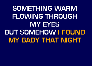 SOMETHING WARM
FLOINING THROUGH
MY EYES
BUT SOMEHOWI FOUND
MY BABY THAT NIGHT