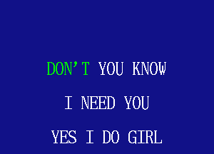 DON T YOU KNOW

I NEED YOU
YES I DO GIRL