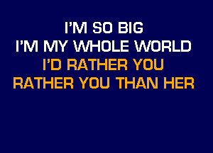 I'M SO BIG
I'M MY WHOLE WORLD
I'D RATHER YOU
RATHER YOU THAN HER