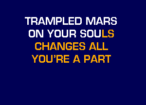 TRAMPLED MARS
ON YOUR SOULS
CHANGES ALL

YOU'RE A PART