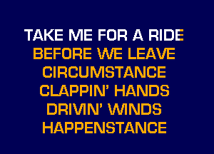 TAKE ME FOR A RIDE
BEFORE WE LEAVE
CIRCUMSTANCE
CLAPPIN' HANDS
DRIVIN' WINDS
HAPPENSTANCE