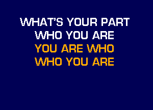 WHATS YOUR PART
WHO YOU ARE
YOU ARE WHO

WHO YOU ARE