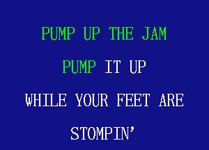 PUMP UP THE JAM
PUMP IT UP
WHILE YOUR FEET ARE
STOMPIW