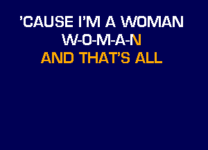 'CAUSE I'M A WOMAN
W-O-M-A-N
AND THATS ALL