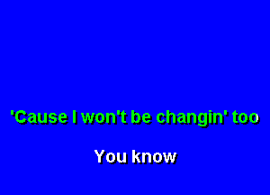 'Cause I won't be changin' too

You know