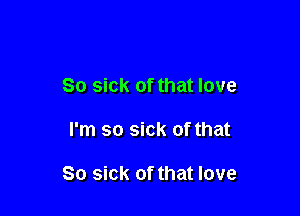 So sick of that love

I'm so sick of that

So sick of that love
