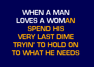 WHEN A MAN
LOVES A WOMAN
SPEND HIS
VERY LAST DIME
TRYIN' TO HOLD ON
TO WHAT HE NEEDS