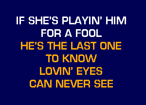 IF SHE'S PLAYIN' HIM
FOR A FOOL
HE'S THE LAST ONE
TO KNOW
LOVIN' EYES
CAN NEVER SEE