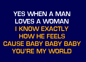YES WHEN A MAN
LOVES A WOMAN
I KNOW EXACTLY
HOW HE FEELS
CAUSE BABY BABY BABY
YOU'RE MY WORLD