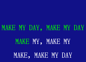 MAKE MY DAY, MAKE MY DAY
MAKE MY, MAKE MY
MAKE, MAKE MY DAY