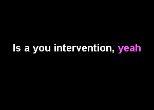 Is a you intervention, yeah
