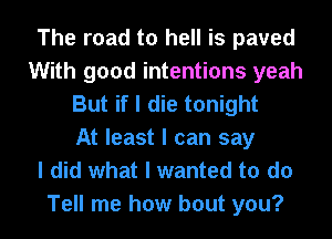 The road to hell is paved
With good intentions yeah
But if I die tonight
At least I can say
I did what I wanted to do

Tell me how bout you?