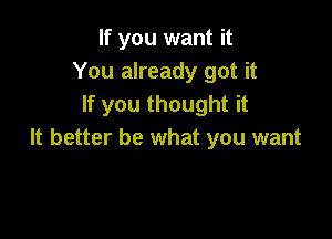 If you want it
You already got it
If you thought it

It better be what you want