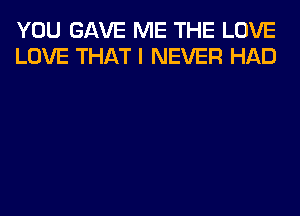 YOU GAVE ME THE LOVE
LOVE THAT I NEVER HAD