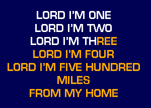 LORD I'M ONE
LORD I'M TWO
LORD I'M THREE
LORD I'M FOUR
LORD I'M FIVE HUNDRED
MILES
FROM MY HOME