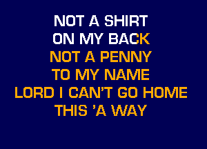 NOT A SHIRT
ON MY BACK
NOT A PENNY

TO MY NAME
LORD I CAN'T GO HOME
THIS 'A WAY