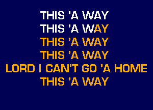 THIS 'A WAY
THIS 'A WAY
THIS 'A WAY

THIS 'A WAY
LORD I CAN'T GO 'A HOME
THIS 'A WAY