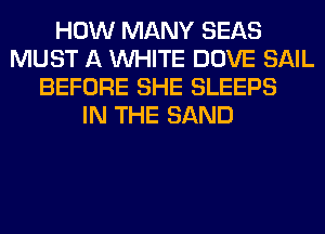 HOW MANY SEAS
MUST A WHITE DOVE SAIL
BEFORE SHE SLEEPS
IN THE SAND
