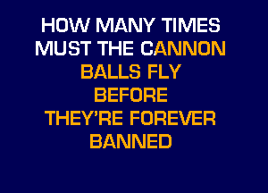HOW MANY TIMES
MUST THE CANNON
BALLS FLY
BEFORE
THEY'RE FOREVER
BANNED