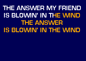 THE ANSWER MY FRIEND
IS BLOUVIN' IN THE WIND
THE ANSWER
IS BLOUVIN' IN THE WIND