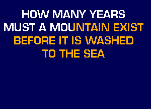 HOW MANY YEARS
MUST A MOUNTAIN EXIST
BEFORE IT IS WASHED
TO THE SEA