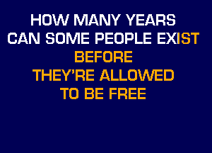 HOW MANY YEARS
CAN SOME PEOPLE EXIST
BEFORE
THEY'RE ALLOWED
TO BE FREE