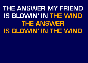 THE ANSWER MY FRIEND
IS BLOUVIN' IN THE WIND
THE ANSWER
IS BLOUVIN' IN THE WIND