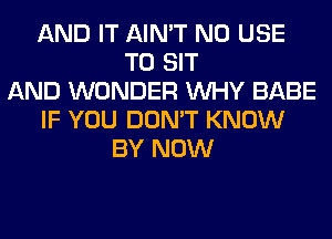 AND IT AIN'T N0 USE
TO SIT
AND WONDER WHY BABE
IF YOU DON'T KNOW
BY NOW