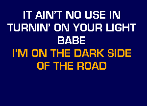 IT AIN'T N0 USE IN
TURNIN' ON YOUR LIGHT
BABE
I'M ON THE DARK SIDE
OF THE ROAD