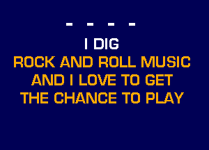 I DIG
ROCK AND ROLL MUSIC
AND I LOVE TO GET
THE CHANCE TO PLAY