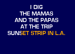 I DIG
THE MAMAS
AND THE PAPAS
AT THE TRIP

SUNSET STRIP IN LA.